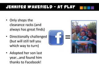 Jennifer Wakefield – At Play

• Only shops the
  clearance racks (and
  always has great finds)
• Directionally challenged
  (but will still tell you   =
  which way to turn)
• Adopted her son last
  year…and found him
  thanks to Facebook!
 