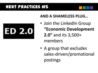 Next Practices #5
             AND A SHAMELESS PLUG…
             • Join the LinkedIn Group
               “Economic Development
               2.0” and its 3,500+
               members
             • A group that excludes
               sales-driven/promotional
               postings
 
