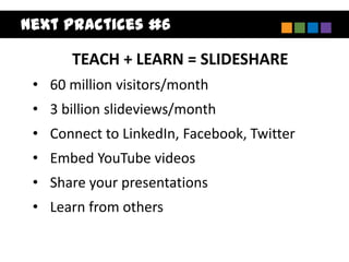 Next Practices #6

       TEACH + LEARN = SLIDESHARE
 • 60 million visitors/month
 • 3 billion slideviews/month
 • Connect to LinkedIn, Facebook, Twitter
 • Embed YouTube videos
 • Share your presentations
 • Learn from others
 