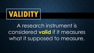 VALIDITY
A research instrument is
considered valid if it measures
what it supposed to measure.
 