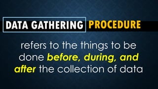 DATA GATHERING PROCEDURE
refers to the things to be
done before, during, and
after the collection of data
 