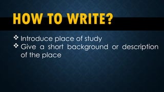 HOW TO WRITE?
 Introduce place of study
 Give a short background or description
of the place
 