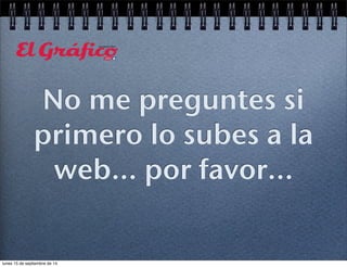 No me preguntes si 
primero lo subes a la 
web... por favor... 
lunes 15 de septiembre de 14 
 