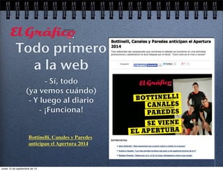 Todo primero 
a la web 
- Sí, todo 
(ya vemos cuándo) 
- Y luego al diario 
- ¡Funciona! 
Bottinelli, Canales y Paredes 
anticipan el Apertura 2014 
lunes 15 de septiembre de 14 
 