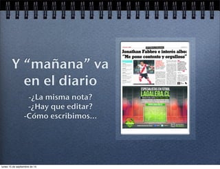 Y “mañana” va 
en el diario 
-¿La misma nota? 
-¿Hay que editar? 
-Cómo escribimos... 
lunes 15 de septiembre de 14 
 