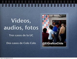 Videos, 
audios, fotos 
Tres casos de la UC 
Dos casos de Colo Colo 
lunes 15 de septiembre de 14 
 