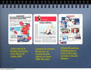 A diez años de la 
hazaña: el presente 
de los héroes de 
Atenas 2004 
Columna de Soledad 
Bacarreza y la 
hazaña del tenis 
chileno en Atenas 
2004: Diez años 
#10añosMassuFeña: 
El hashtag que se 
tomó Twitter para 
recordar la hazaña 
olímpica 
lunes 15 de septiembre de 14 
 
