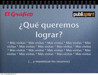 ¿Qué queremos 
lograr? 
* Más visitas * Más visitas * Más visitas * Más visitas * Más 
visitas * Más visitas * Más visitas * Más visitas * Más visitas 
* Más visitas * Más visitas * Más visitas * Más visitas * Más 
visitas * Más visitas * Más visitas * Más visitas * Más visitas 
(... y maximizar los recursos) 
lunes 15 de septiembre de 14 
 
