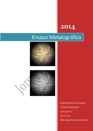 2014 
Jorge del Rincón Lorente 
Ciencia Materiales (2014/2015) 
15/10/2014 
Mercedes Pérez de la Parte 
Ensayo Metalográfico  