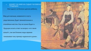 2. ВЛИЯЕТ ЛИ ИМЯ НА СУДЬБУ ЧЕЛОВЕКА?
ТРАДИЦИИ
Мир для малыша, названного в честь
родственника, будет занимательным и
спокойным местом. Ему не нужно будет в
будущем искать ответ на вопрос «что такое
семья?», так как близкие люди заранее
показывают ему пример «идеального дома».
10
Имя одного из близких данное ребенку.
6.
 