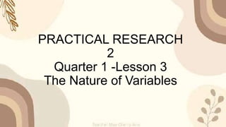 PRACTICAL RESEARCH
2
Quarter 1 -Lesson 3
The Nature of Variables
 