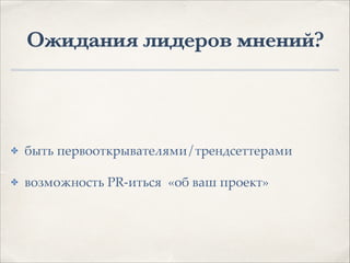 Ожидания лидеров мнений?
✤ быть первооткрывателями/трендсеттерами1
✤ возможность PR-иться «об ваш проект»
 