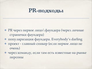 PR-подходы
✤ PR через первое лицофаундера (через личные
странички фаундера)1
✤ популяризация фаундера. Everybody’s darling1
✤ проект - главный спикер (если первое лицо не
очень)1
✤ через команду, если там есть известные на рынке
персоны
 