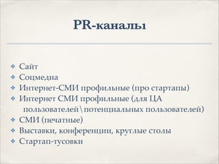 PR-каналы
✤ Сайт1
✤ Соцмедиа1
✤ Интернет-СМИ профильные (про стартапы)1
✤ Интернет СМИ профильные (для ЦА
пользователейпотенциальных пользователей)1
✤ СМИ (печатные)1
✤ Выставки, конференции, круглые столы1
✤ Стартап-тусовки
 