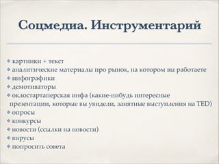 Соцмедиа. Инструментарий
✤ картинки + текст1
✤ аналитические материалы про рынок, на котором вы работаете1
✤ инфографики1
✤ демотиваторы1
✤ оклостартаперская инфа (какие-нибудь интересные
презентации, которые вы увидели, занятные выступления на TED)1
✤ опросы1
✤ конкурсы1
✤ новости (ссылки на новости)1
✤ вирусы1
✤ попросить совета
 