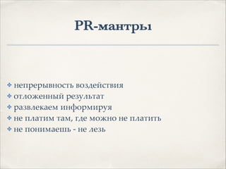 PR-мантры
✤ непрерывность воздействия1
✤ отложенный результат1
✤ развлекаем информируя1
✤ не платим там, где можно не платить1
✤ не понимаешь - не лезь
 
