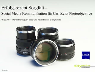 Erfolgsrezept Sorgfalt -
Social Media Kommunikation für Carl Zeiss Photoobjektive
10.02.2011 - Martin Klottig (Carl Zeiss) und Katrin Renner (Storymaker)




14.02.2011
 