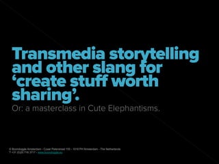 Transmedia storytelling
 and other slang for
 ‘create stuff worth
 sharing’.
 Or: a masterclass in Cute Elephantisms.



© Boondoggle Amsterdam - Czaar Peterstraat 155 - 1018 PH Amsterdam - The Netherlands
T +31 (0)20 716 3717 - www.boondoggle.eu
 