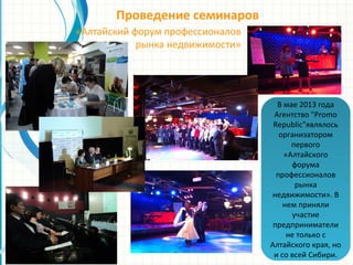 Проведение семинаров
«Алтайский форум профессионалов
рынка недвижимости»
В мае 2013 года
Агентство "Promo
Republic"являлось
организатором
первого
«Алтайского
форума
профессионалов
рынка
недвижимости». В
нем приняли
участие
предприниматели
не только с
Алтайского края, но
и со всей Сибири.
 