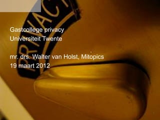 1
Gastcollege privacy
Universiteit Twente
mr. drs. Walter van Holst, Mitopics
19 maart 2012
 