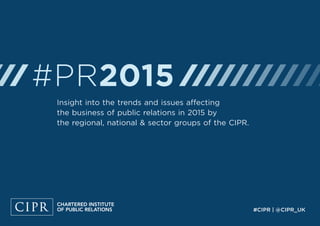 #PR2015 
#CIPR | @CIPR_UK 
Insight into the trends and issues affecting 
the business of public relations in 2015 by 
the regional, national & sector groups of the CIPR. 
 