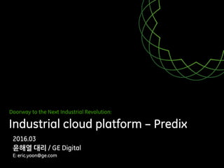Doorway to the Next Industrial Revolution:
Industrial cloud platform – Predix
2016.03
윤해열 대리 / GE Digital
E: eric.yoon@ge.com
 