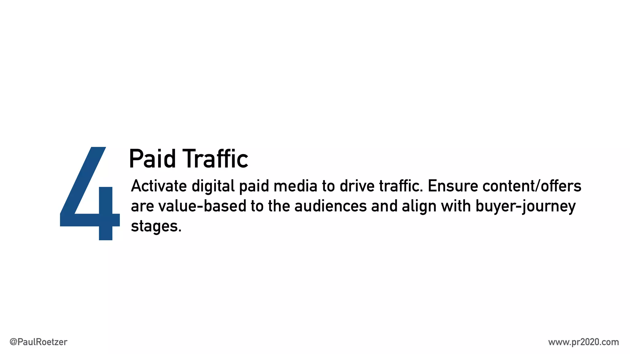 Paid Traffic
4Activate digital paid media to drive traffic. Ensure content/offers
are value-based to the audiences and align with buyer-journey
stages.
@PaulRoetzer www.pr2020.com
 