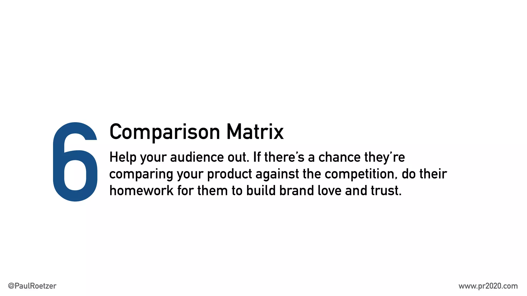 Comparison Matrix
6Help your audience out. If there’s a chance they’re
comparing your product against the competition, do their
homework for them to build brand love and trust.
@PaulRoetzer www.pr2020.com
 