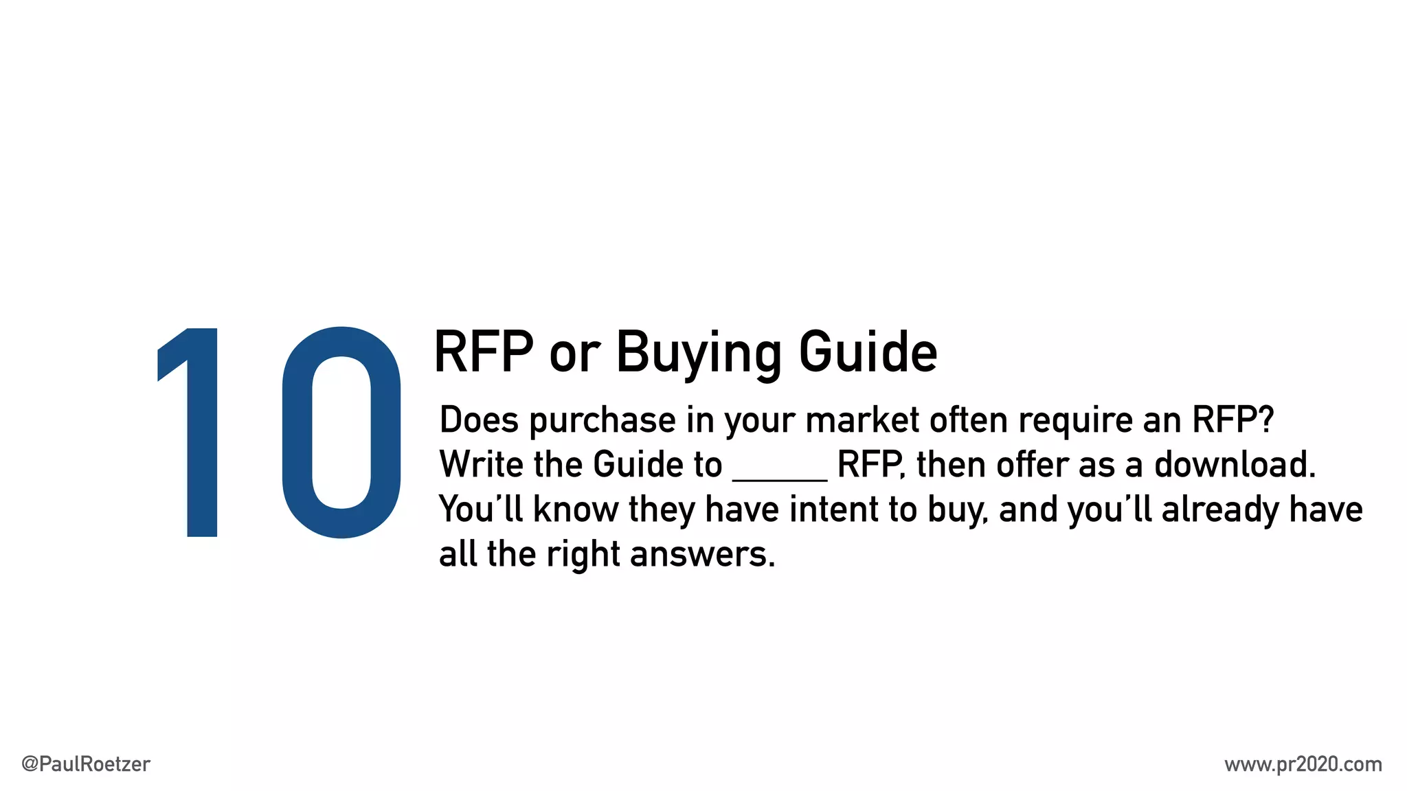 RFP or Buying Guide
10Does purchase in your market often require an RFP?
Write the Guide to _____ RFP, then offer as a download.
You’ll know they have intent to buy, and you’ll already have
all the right answers.
@PaulRoetzer www.pr2020.com
 