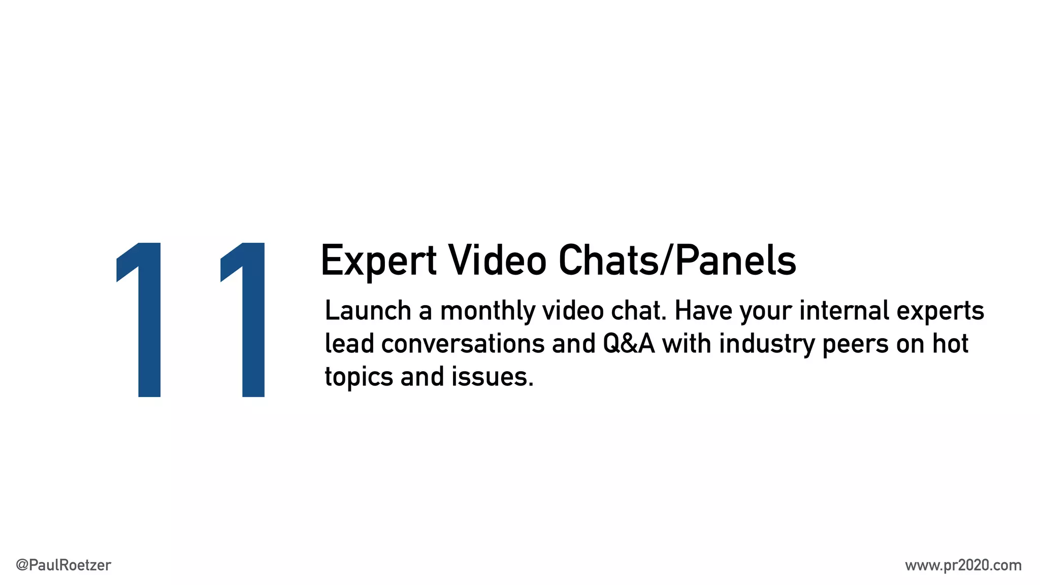 Expert Video Chats/Panels
11Launch a monthly video chat. Have your internal experts
lead conversations and Q&A with industry peers on hot
topics and issues.
@PaulRoetzer www.pr2020.com
 
