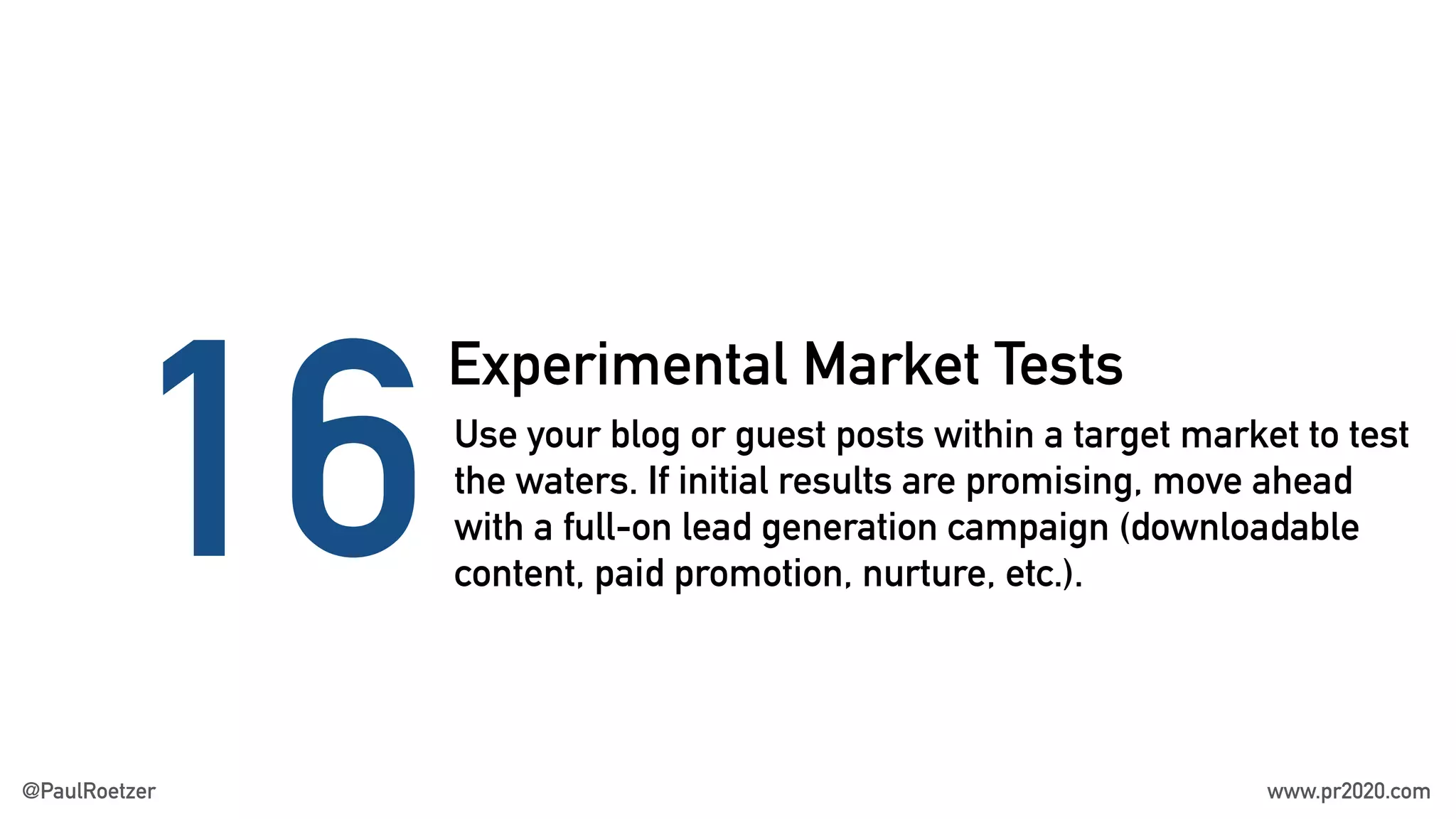 Experimental Market Tests
16Use your blog or guest posts within a target market to test
the waters. If initial results are promising, move ahead
with a full-on lead generation campaign (downloadable
content, paid promotion, nurture, etc.).
@PaulRoetzer www.pr2020.com
 