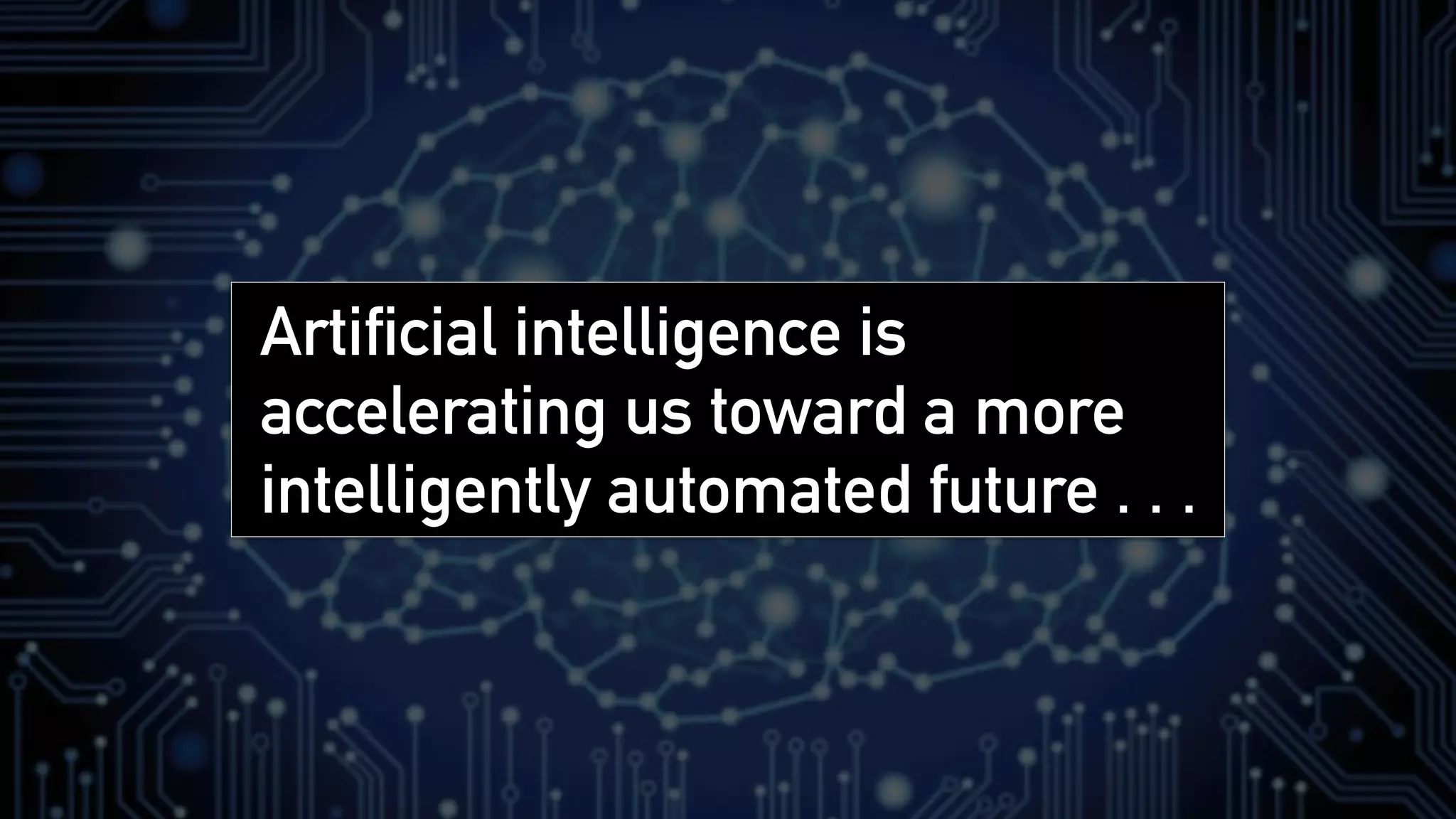 Artificial intelligence is
accelerating us toward a more
intelligently automated future . . .
 
