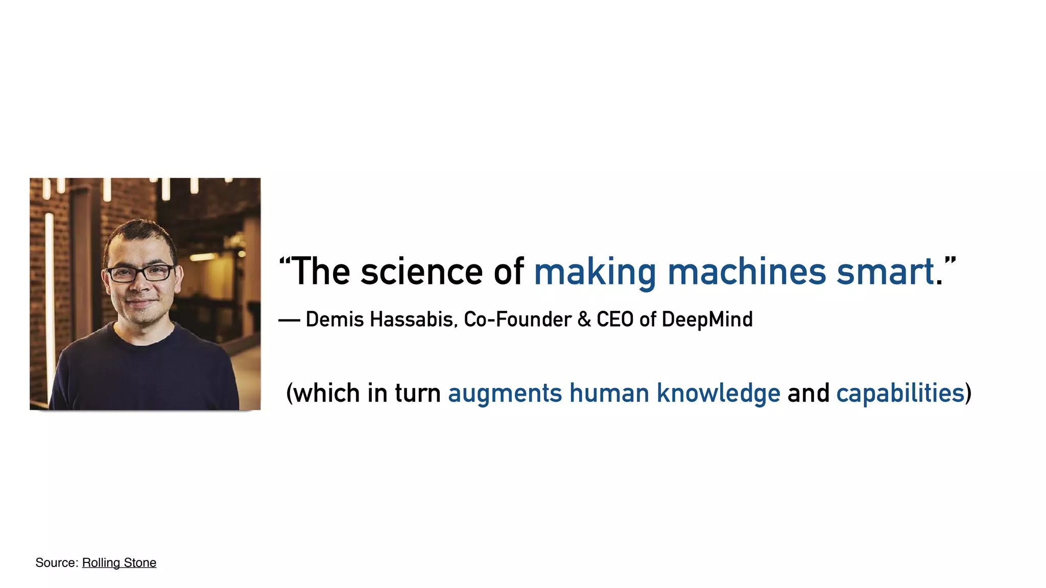 “The science of making machines smart.”
— Demis Hassabis, Co-Founder & CEO of DeepMind
(which in turn augments human knowledge and capabilities)
Source: Rolling Stone
 