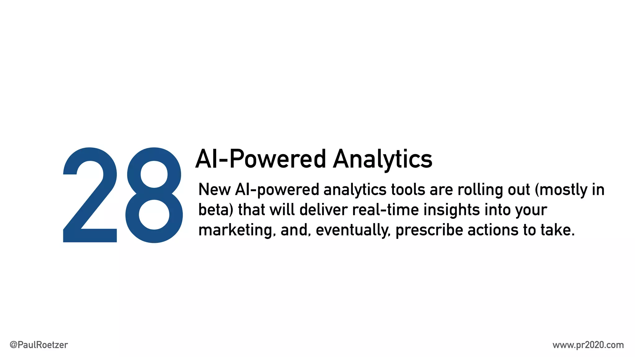 AI-Powered Analytics
28New AI-powered analytics tools are rolling out (mostly in
beta) that will deliver real-time insights into your
marketing, and, eventually, prescribe actions to take.
@PaulRoetzer www.pr2020.com
 