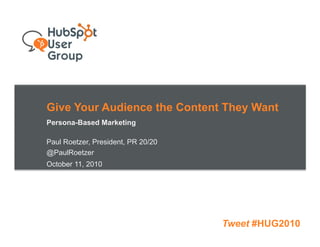 Give Your Audience the Content They Want
Persona-Based Marketing

Paul Roetzer, President, PR 20/20
@PaulRoetzer
October 11, 2010




                                    Tweet #HUG2010
 