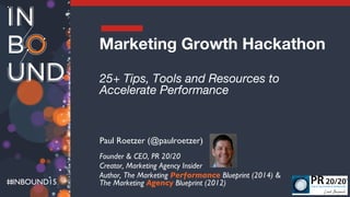 INBOUND15
Marketing Growth Hackathon
25+ Tips, Tools and Resources to
Accelerate Performance
Paul Roetzer (@paulroetzer)
Founder & CEO, PR 20/20
Creator, Marketing Agency Insider
Author, The Marketing Performance Blueprint (2014) &
The Marketing Agency Blueprint (2012)
 