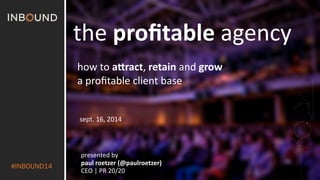 #INBOUND14 
the 
profitable 
agency 
how 
to 
a*ract, 
retain 
and 
grow 
a 
profitable 
client 
base 
sept. 
16, 
2014 
presented 
by 
paul 
roetzer 
(@paulroetzer) 
CEO 
| 
PR 
20/20 
 