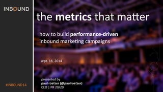 #INBOUND14 
the 
metrics 
that 
ma'er 
how 
to 
build 
performance-­‐driven 
inbound 
marke2ng 
campaigns 
sept. 
18, 
2014 
presented 
by 
paul 
roetzer 
(@paulroetzer) 
CEO 
| 
PR 
20/20 
 