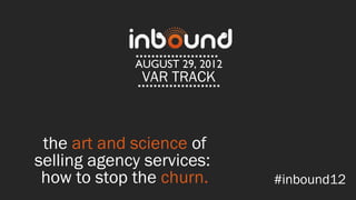 AUGUST 29, 2012
              VAR TRACK



 the art and science of
selling agency services:
 how to stop the churn.        #inbound12
 