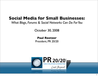 Social Media for Small Businesses:
 What Blogs, Forums & Social Networks Can Do For You

                 October 30, 2008

                   Paul Roetzer
                  President, PR 20/20




                                                       1
 