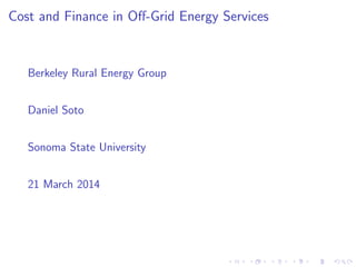 Cost and Finance in Oﬀ-Grid Energy Services
Berkeley Rural Energy Group
Daniel Soto
Sonoma State University
21 March 2014
 