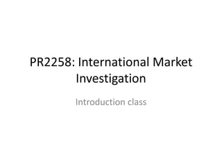 PR2258: International Market
       Investigation
       Introduction class
 