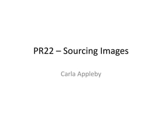 PR22 – Sourcing Images
Carla Appleby
 