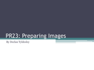 PR23: Preparing Images
By Declan Tyldesley
 