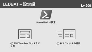 LEDBAT – 設定編
PowerShell で設定
② TCP フィルタの適用① TCP Template のカスタマ
イズ
Lv 200
 