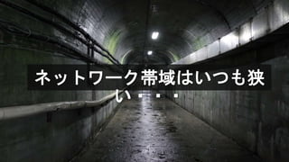ネットワーク帯域はいつも狭
い・・・
 