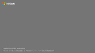 © 2018 Microsoft Corporation. All rights reserved.
本情報の内容（添付文書、リンク先などを含む）は、作成日時点でのものであり、予告なく変更される場合があります。
 