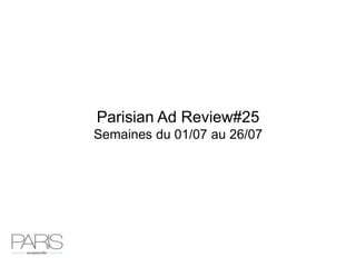 Parisian Ad Review#25
Semaines du 01/07 au 26/07
 