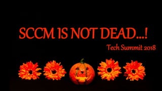 SCCM IS NOT DEAD…!
Tech Summit 2018
 