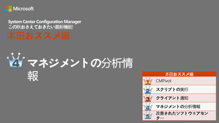 マネジメントの分析情
報
System Center Configuration Manager
この秋おさえておきたい最新機能!
本田おススメ編
本田おススメ編
CMPivot
スクリプトの実行
クライアント通知
マネジメントの分析情報
改善されたソフトウェアセン
ター
 